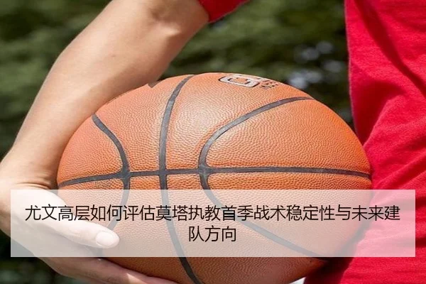 尤文高层如何评估莫塔执教首季战术稳定性与未来建队方向