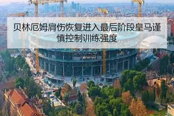 贝林厄姆肩伤恢复进入最后阶段皇马谨慎控制训练强度