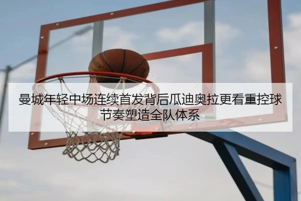 曼城年轻中场连续首发背后瓜迪奥拉更看重控球节奏塑造全队体系