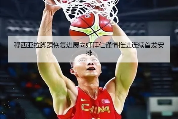 穆西亚拉脚踝恢复进展向好拜仁谨慎推进连续首发安排