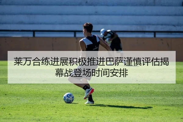 莱万合练进展积极推进巴萨谨慎评估揭幕战登场时间安排