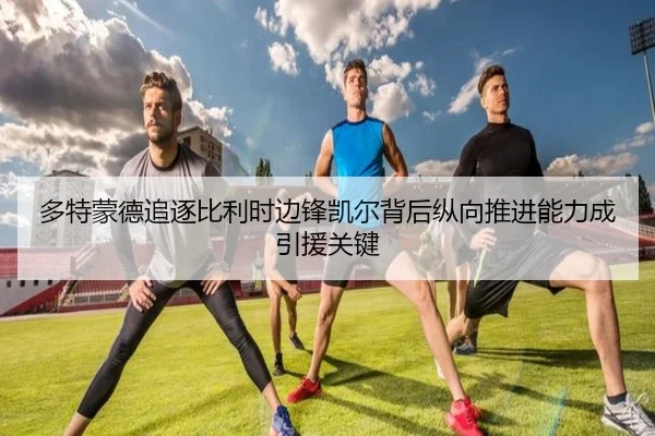 多特蒙德追逐比利时边锋凯尔背后纵向推进能力成引援关键