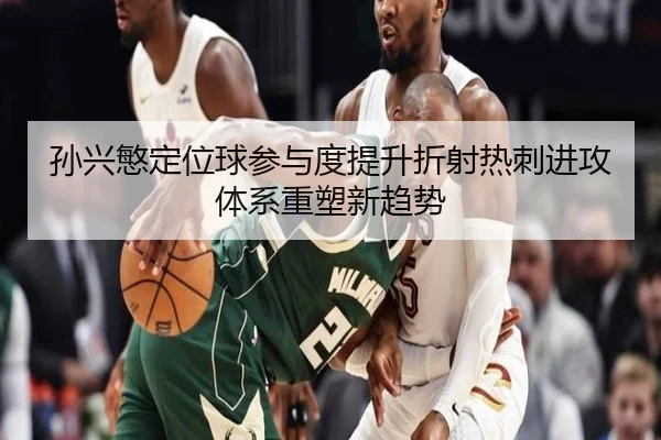 孙兴慜定位球参与度提升折射热刺进攻体系重塑新趋势